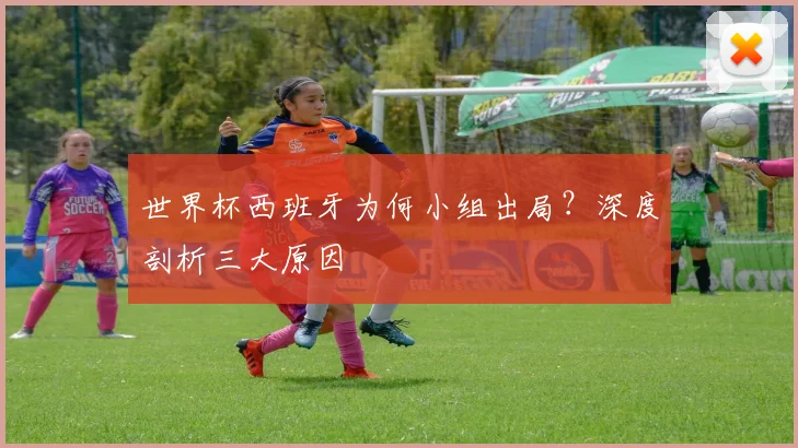 世界杯西班牙为何小组出局？深度剖析三大原因
