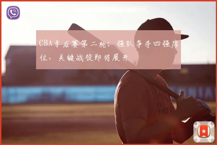 CBA季后赛第二轮:强队争夺四强席位,关键战役即将展开