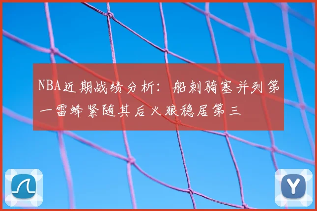 NBA近期战绩分析：船刺骑塞并列第一雷蜂紧随其后火狼稳居第三