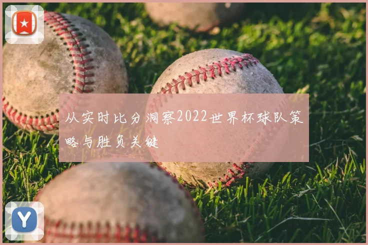从实时比分洞察2022世界杯球队策略与胜负关键