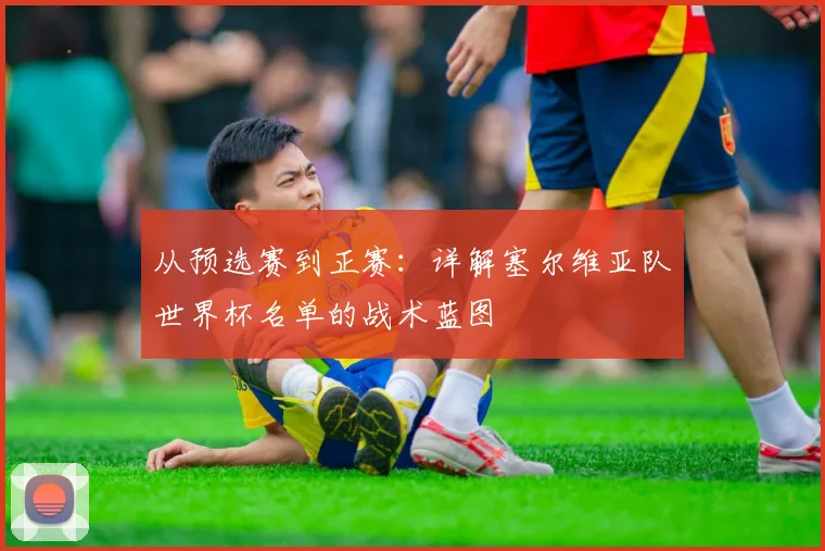 从预选赛到正赛：详解塞尔维亚队世界杯名单的战术蓝图
