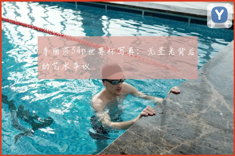 李丽莎54p世界杯写真：无圣光背后的艺术争议