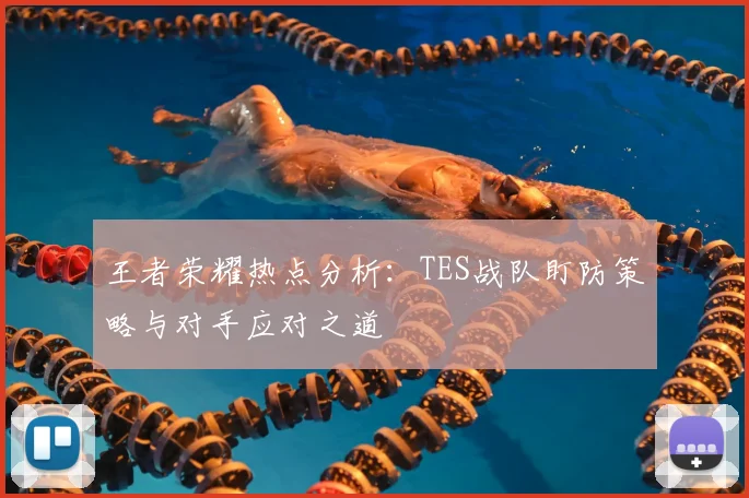 王者荣耀热点分析:TES战队盯防策略与对手应对之道