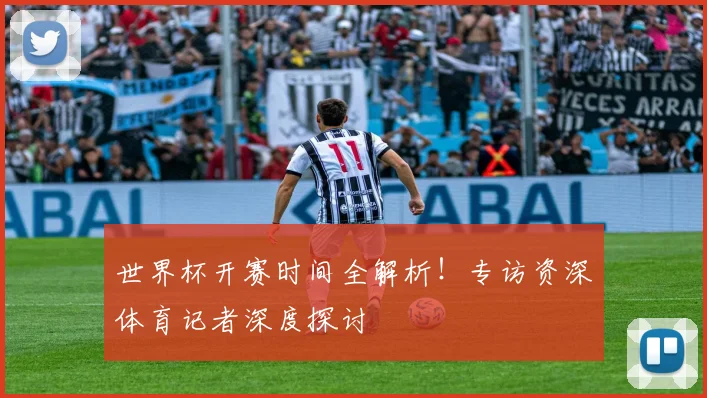 世界杯开赛时间全解析！专访资深体育记者深度探讨
