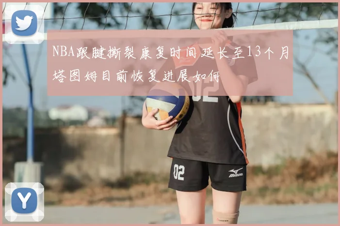NBA跟腱撕裂康复时间延长至13个月塔图姆目前恢复进展如何