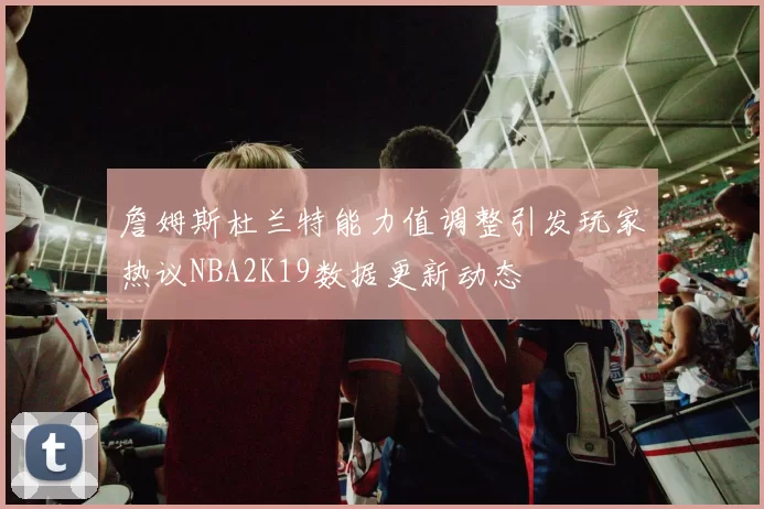 詹姆斯杜兰特能力值调整引发玩家热议NBA2K19数据更新动态
