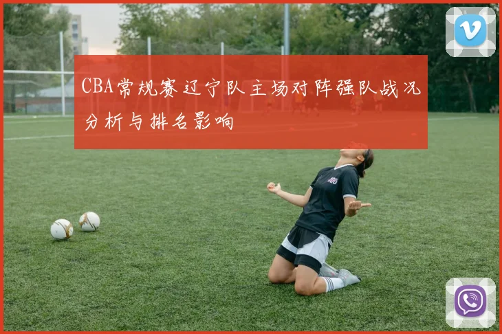 CBA常规赛辽宁队主场对阵强队战况分析与排名影响