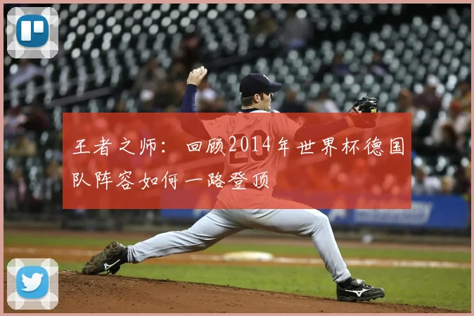 王者之师：回顾2014年世界杯德国队阵容如何一路登顶