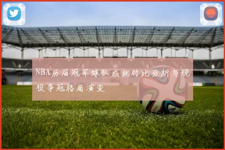 NBA历届冠军球队成就对比分析与现役争冠格局演变