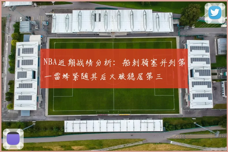 NBA近期战绩分析：船刺骑塞并列第一雷蜂紧随其后火狼稳居第三