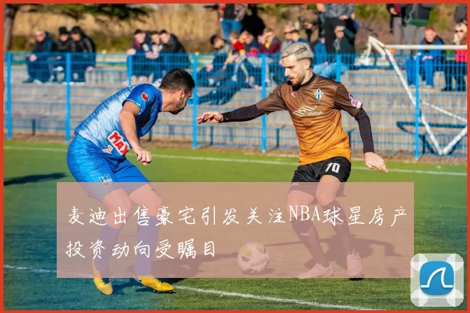麦迪出售豪宅引发关注NBA球星房产投资动向受瞩目