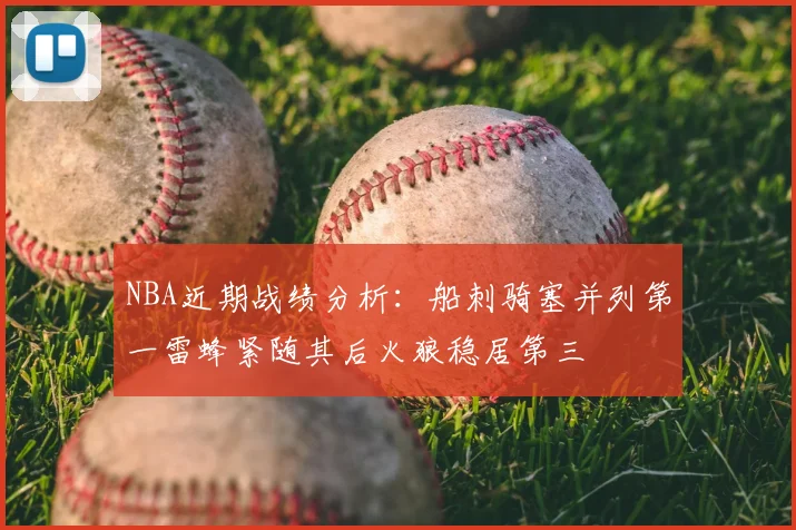 NBA近期战绩分析:船刺骑塞并列第一雷蜂紧随其后火狼稳居第三