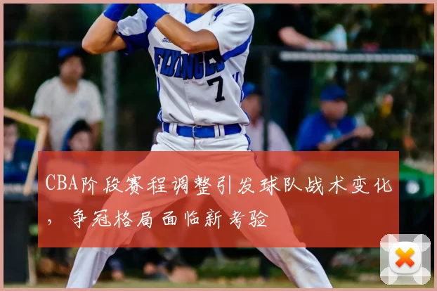 CBA阶段赛程调整引发球队战术变化，争冠格局面临新考验