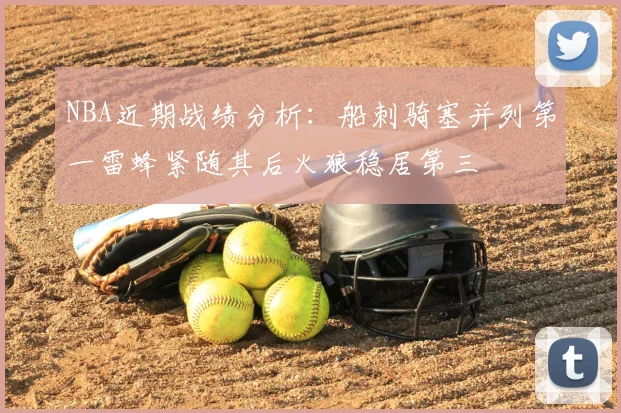 NBA近期战绩分析：船刺骑塞并列第一雷蜂紧随其后火狼稳居第三