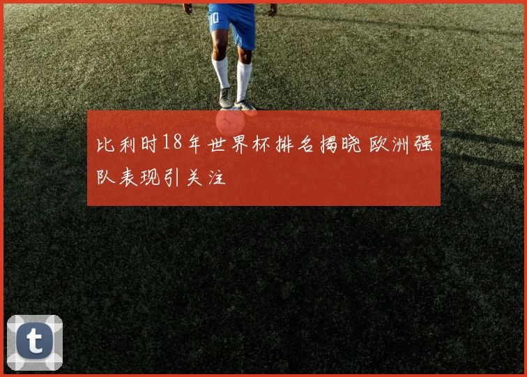 比利时18年世界杯排名揭晓 欧洲强队表现引关注