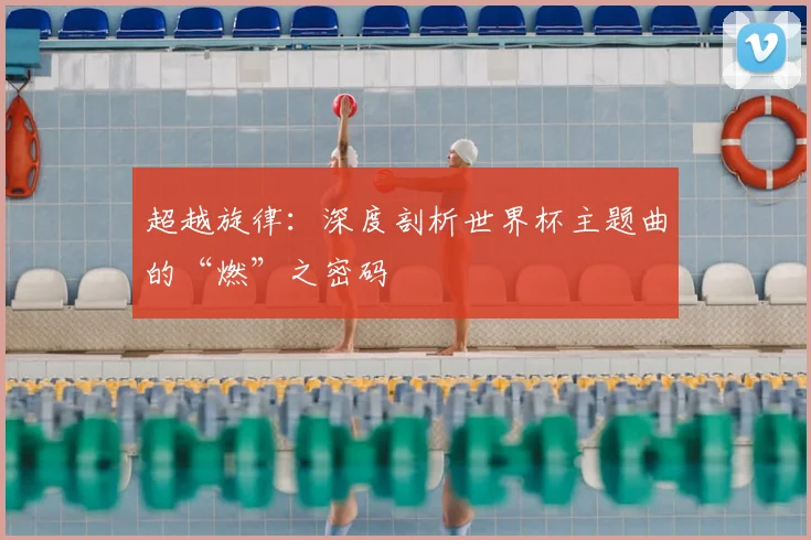 超越旋律:深度剖析世界杯主题曲的“燃”之密码