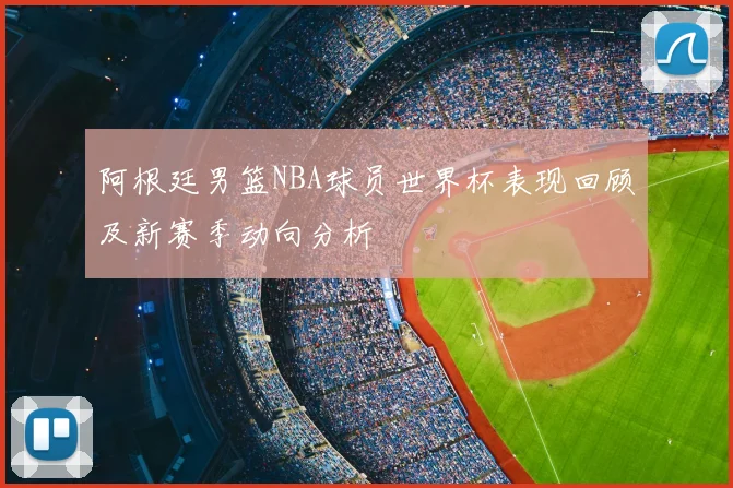 阿根廷男篮NBA球员世界杯表现回顾及新赛季动向分析