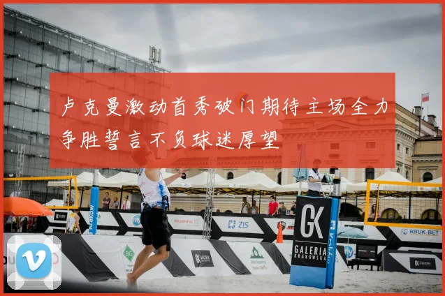 卢克曼激动首秀破门期待主场全力争胜誓言不负球迷厚望