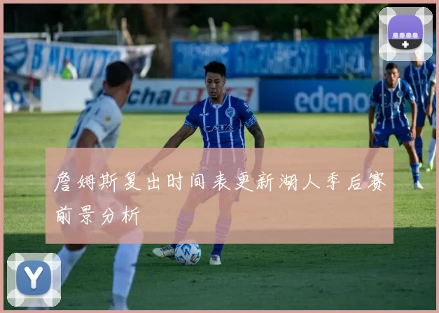 詹姆斯复出时间表更新湖人季后赛前景分析