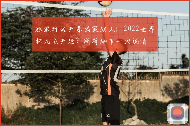 独家对话开幕式策划人：2022世界杯几点开场？所有细节一次说清