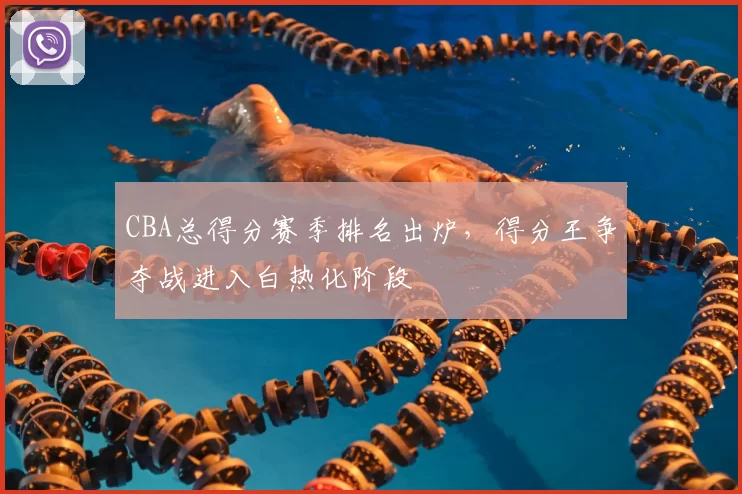 CBA总得分赛季排名出炉，得分王争夺战进入白热化阶段