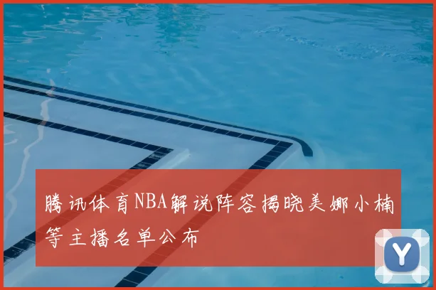 腾讯体育NBA解说阵容揭晓美娜小楠等主播名单公布