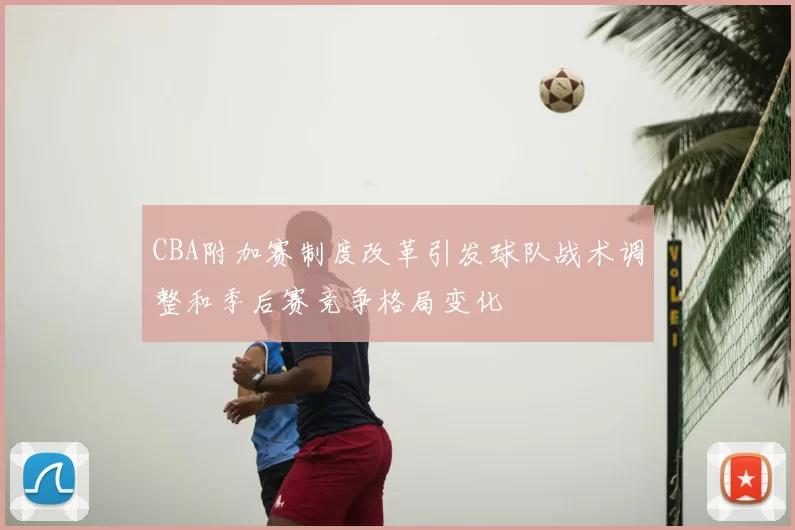 CBA附加赛制度改革引发球队战术调整和季后赛竞争格局变化