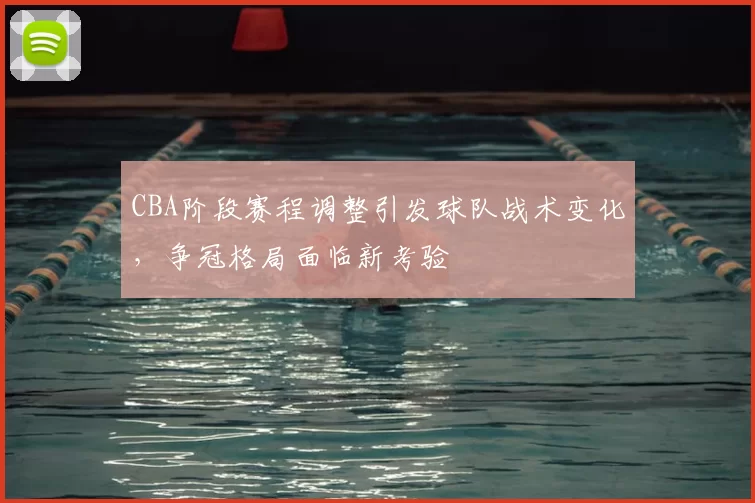 CBA阶段赛程调整引发球队战术变化，争冠格局面临新考验