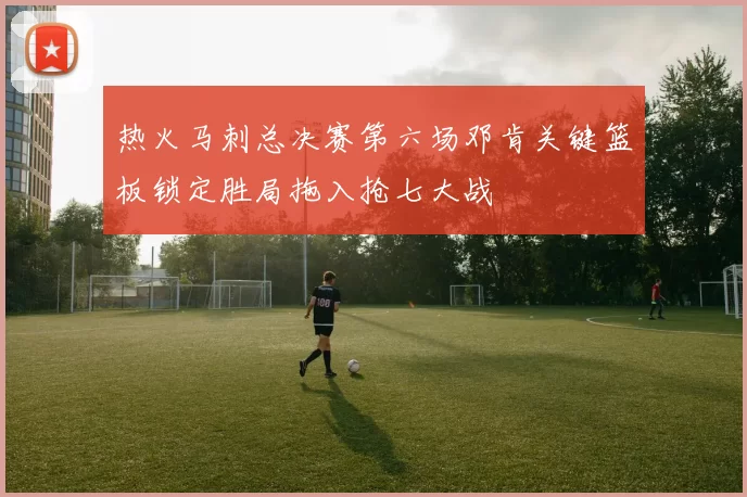 热火马刺总决赛第六场邓肯关键篮板锁定胜局拖入抢七大战