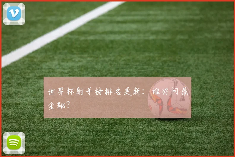 世界杯射手榜排名更新：谁将问鼎金靴？