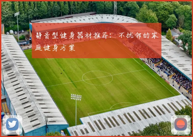 静音型健身器材推荐:不扰邻的家庭健身方案