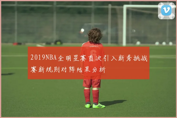2019NBA全明星赛首次引入新秀挑战赛新规则对阵结果分析