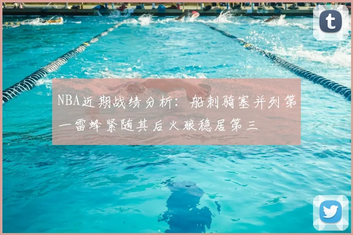NBA近期战绩分析：船刺骑塞并列第一雷蜂紧随其后火狼稳居第三