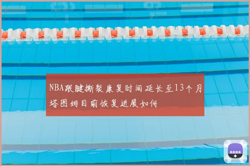 NBA跟腱撕裂康复时间延长至13个月塔图姆目前恢复进展如何