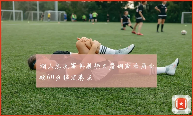 湖人总决赛再胜热火詹姆斯浓眉合砍60分锁定赛点