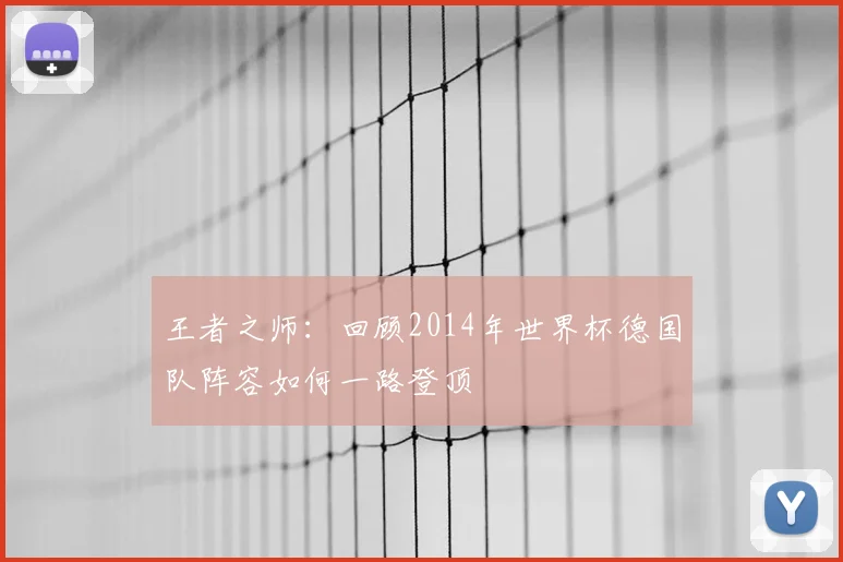 王者之师:回顾2014年世界杯德国队阵容如何一路登顶