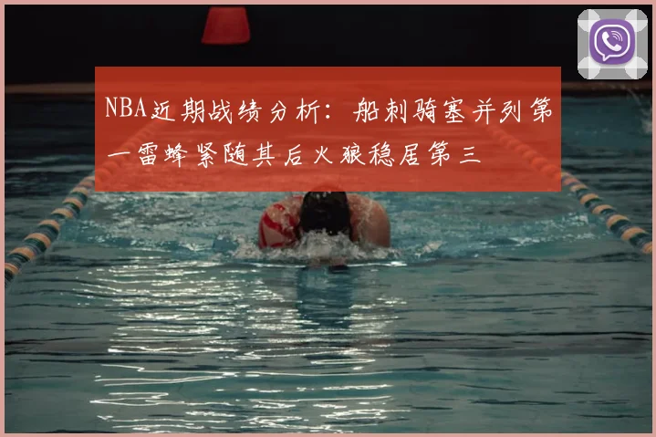 NBA近期战绩分析:船刺骑塞并列第一雷蜂紧随其后火狼稳居第三