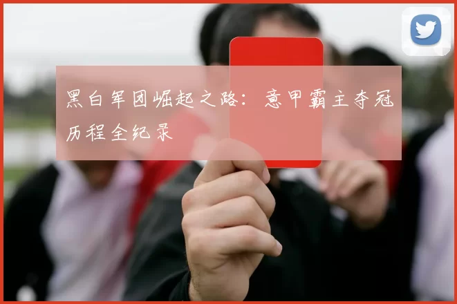 黑白军团崛起之路：意甲霸主夺冠历程全纪录