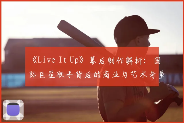 《Live It Up》幕后制作解析：国际巨星联手背后的商业与艺术考量