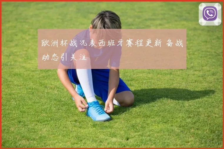 欧洲杯战况表西班牙赛程更新 备战动态引关注