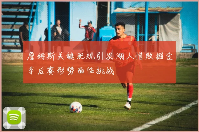 詹姆斯关键犯规引发湖人惜败掘金季后赛形势面临挑战