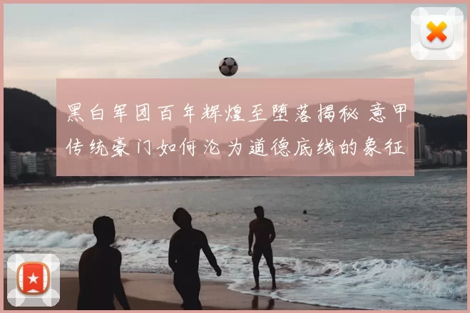 黑白军团百年辉煌至堕落揭秘 意甲传统豪门如何沦为道德底线的象征