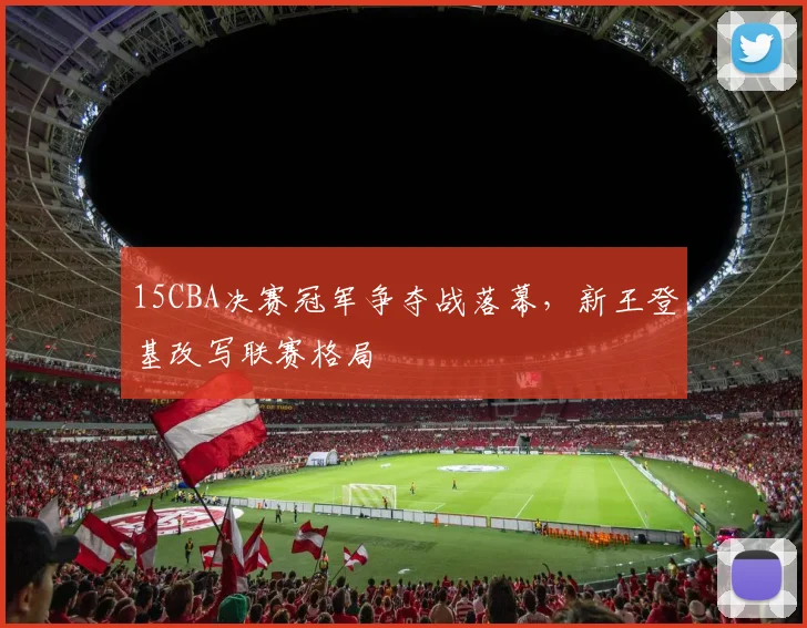 15CBA决赛冠军争夺战落幕,新王登基改写联赛格局