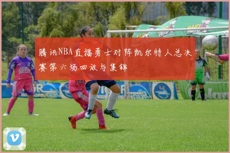 腾讯NBA直播勇士对阵凯尔特人总决赛第六场回放与集锦