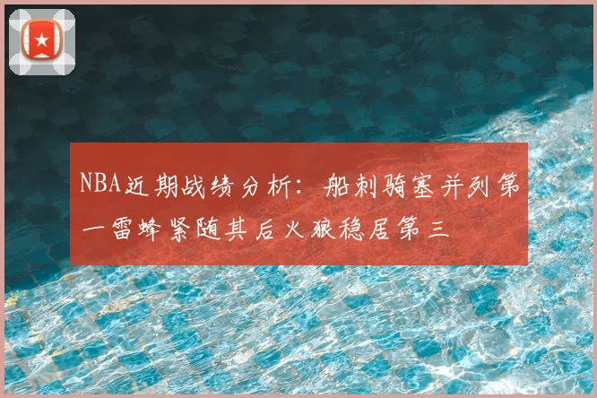 NBA近期战绩分析：船刺骑塞并列第一雷蜂紧随其后火狼稳居第三