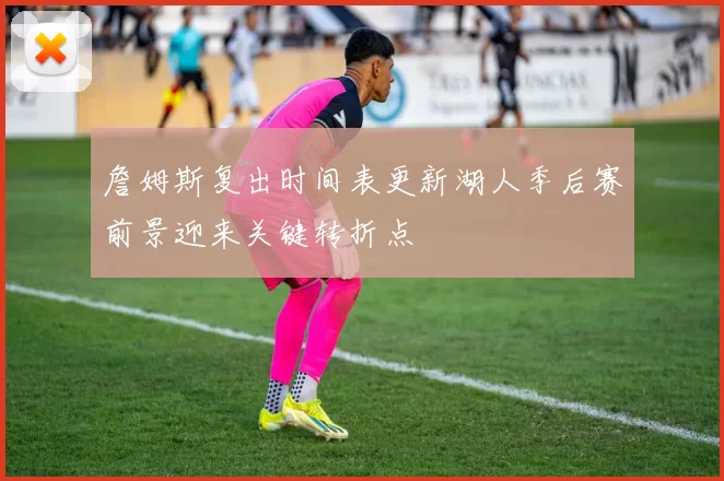 詹姆斯复出时间表更新湖人季后赛前景迎来关键转折点