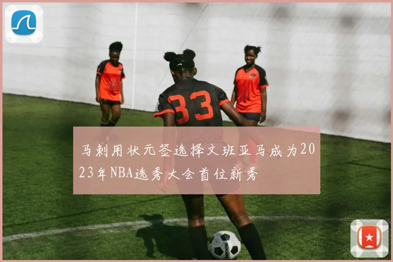 马刺用状元签选择文班亚马成为2023年NBA选秀大会首位新秀